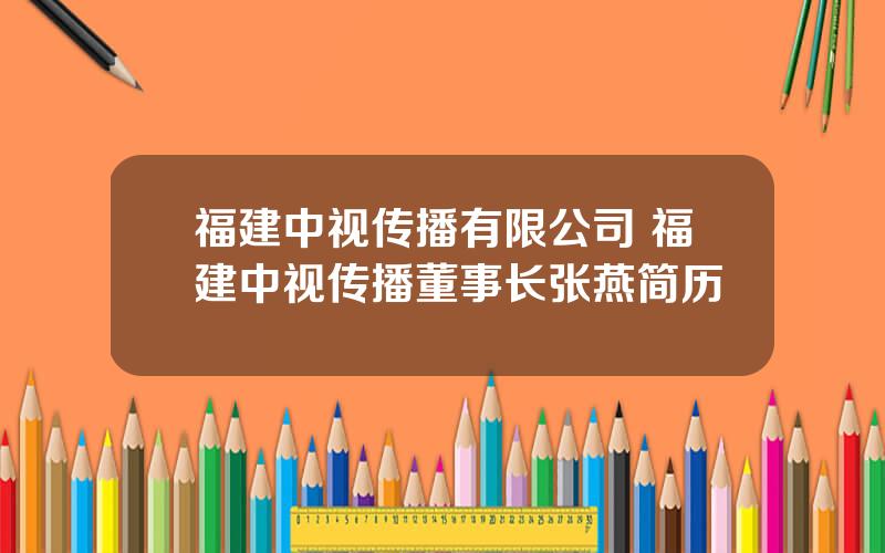 福建中视传播有限公司 福建中视传播董事长张燕简历